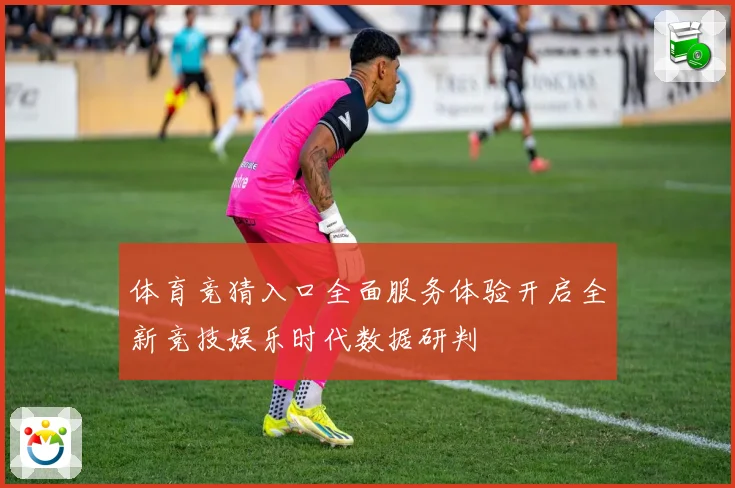 体育竞猜入口全面服务体验开启全新竞技娱乐时代数据研判