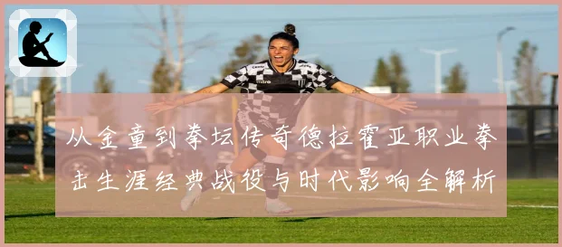 从金童到拳坛传奇德拉霍亚职业拳击生涯经典战役与时代影响全解析