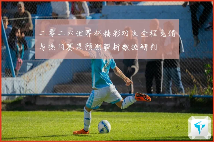 二零二六世界杯精彩对决全程竞猜与热门赛果预测解析数据研判