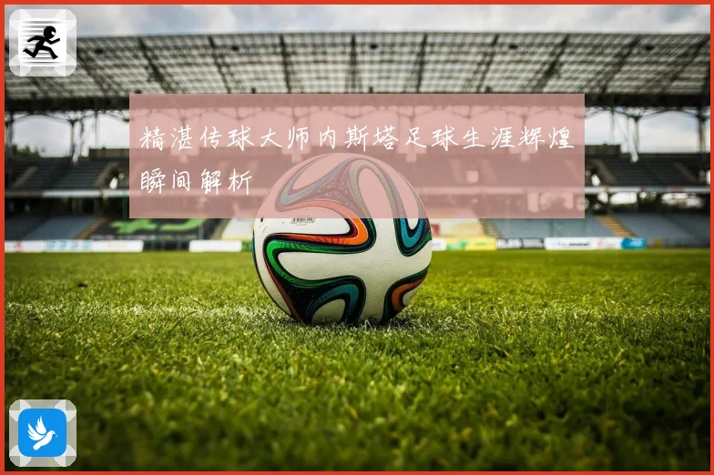 精湛传球大师内斯塔足球生涯辉煌瞬间解析