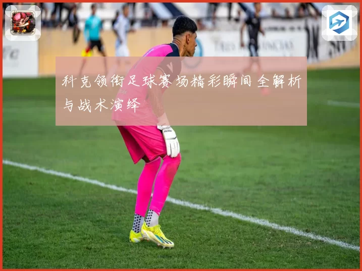 科克领衔足球赛场精彩瞬间全解析与战术演绎