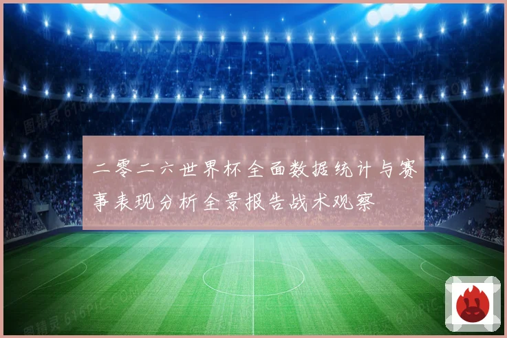二零二六世界杯全面数据统计与赛事表现分析全景报告战术观察