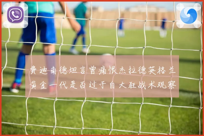 费迪南德坦言曾痛恨杰拉德英格兰黄金一代是否过于自大狂战术观察