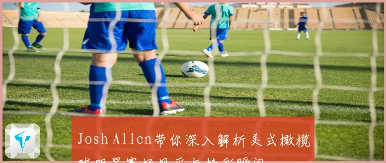 Josh Allen带你深入解析美式橄榄球明星赛场风采与精彩瞬间