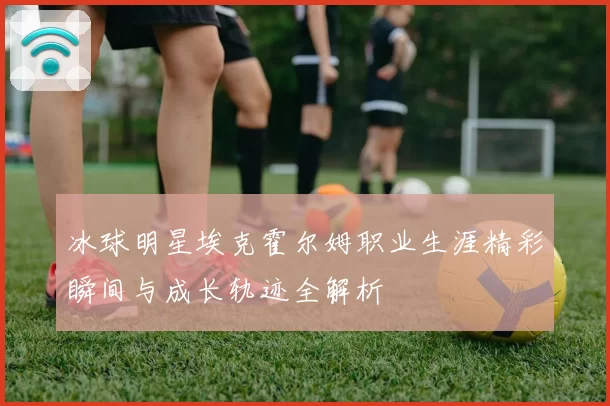 冰球明星埃克霍尔姆职业生涯精彩瞬间与成长轨迹全解析