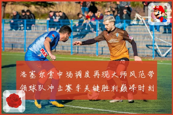 洛塞尔索中场调度再现大师风范带领球队冲击赛季关键胜利巅峰时刻
