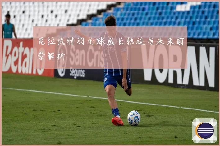 昆拉武特羽毛球成长轨迹与未来前景解析