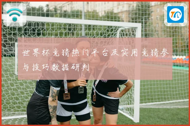 世界杯竞猜热门平台及实用竞猜参与技巧数据研判
