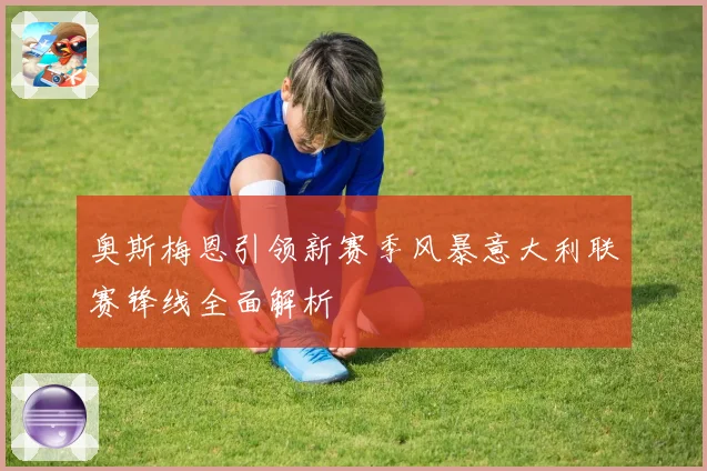 奥斯梅恩引领新赛季风暴意大利联赛锋线全面解析