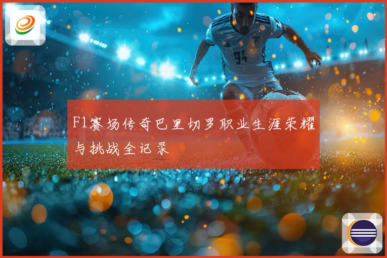 F1赛场传奇巴里切罗职业生涯荣耀与挑战全记录
