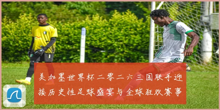 美加墨世界杯二零二六三国联手迎接历史性足球盛宴与全球狂欢赛事前瞻