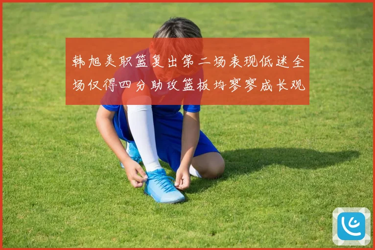 韩旭美职篮复出第二场表现低迷全场仅得四分助攻篮板均寥寥成长观察
