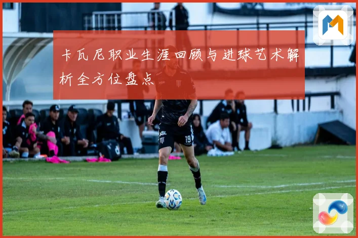卡瓦尼职业生涯回顾与进球艺术解析全方位盘点