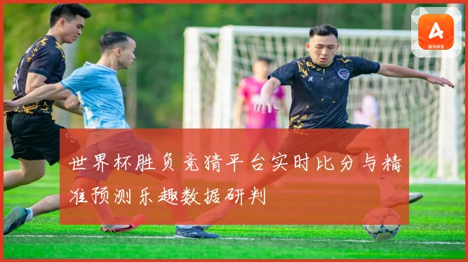 世界杯胜负竞猜平台实时比分与精准预测乐趣数据研判