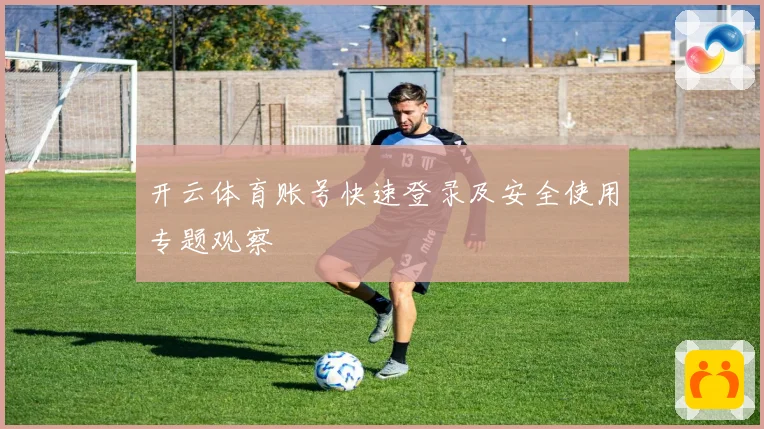 开云体育账号快速登录及安全使用专题观察