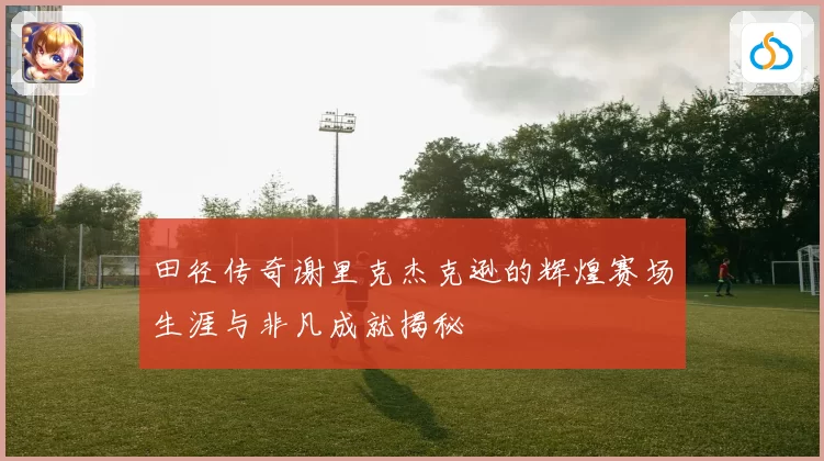 田径传奇谢里克杰克逊的辉煌赛场生涯与非凡成就揭秘