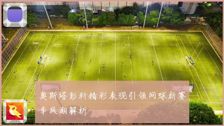 奥斯塔彭科精彩表现引领网球新赛季风潮解析