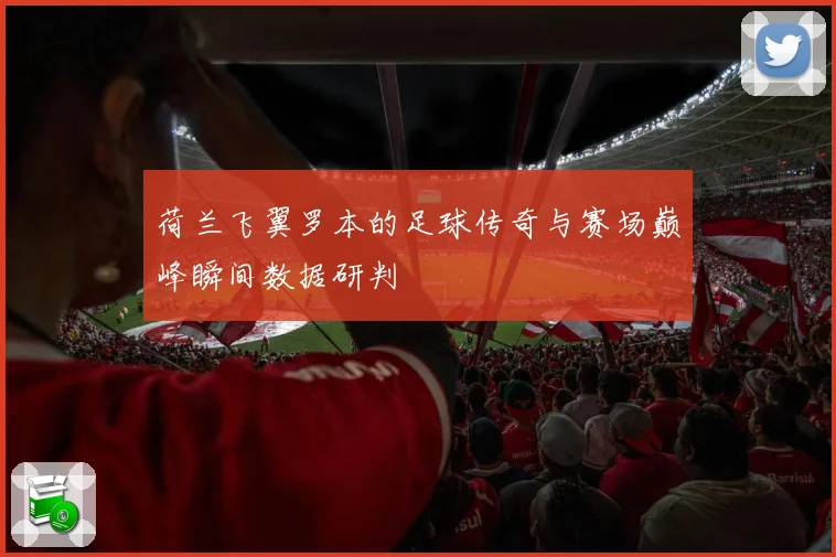 荷兰飞翼罗本的足球传奇与赛场巅峰瞬间数据研判