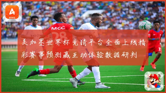 美加墨世界杯竞猜平台全面上线精彩赛事预测赢互动体验数据研判