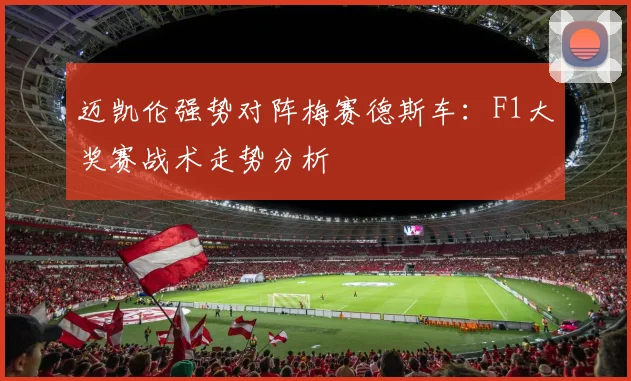 迈凯伦强势对阵梅赛德斯车：F1大奖赛战术走势分析