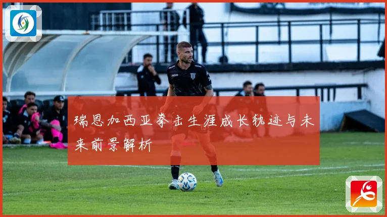 瑞恩加西亚拳击生涯成长轨迹与未来前景解析