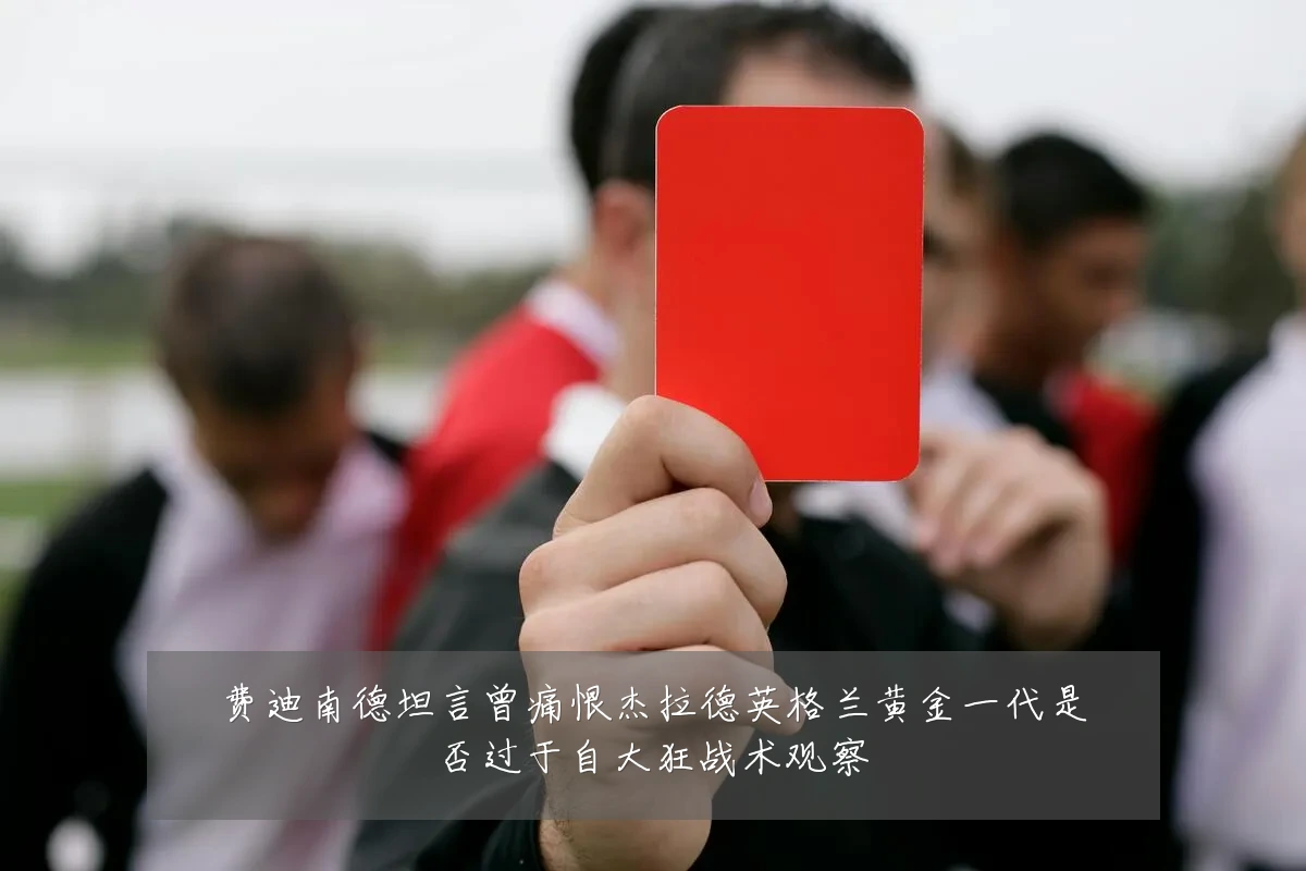 费迪南德坦言曾痛恨杰拉德英格兰黄金一代是否过于自大狂战术观察