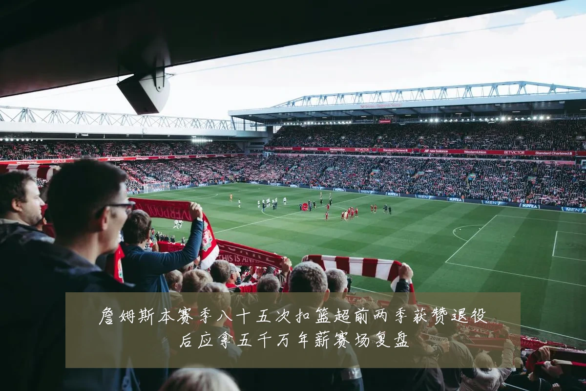 詹姆斯本赛季八十五次扣篮超前两季获赞退役后应拿五千万年薪赛场复盘