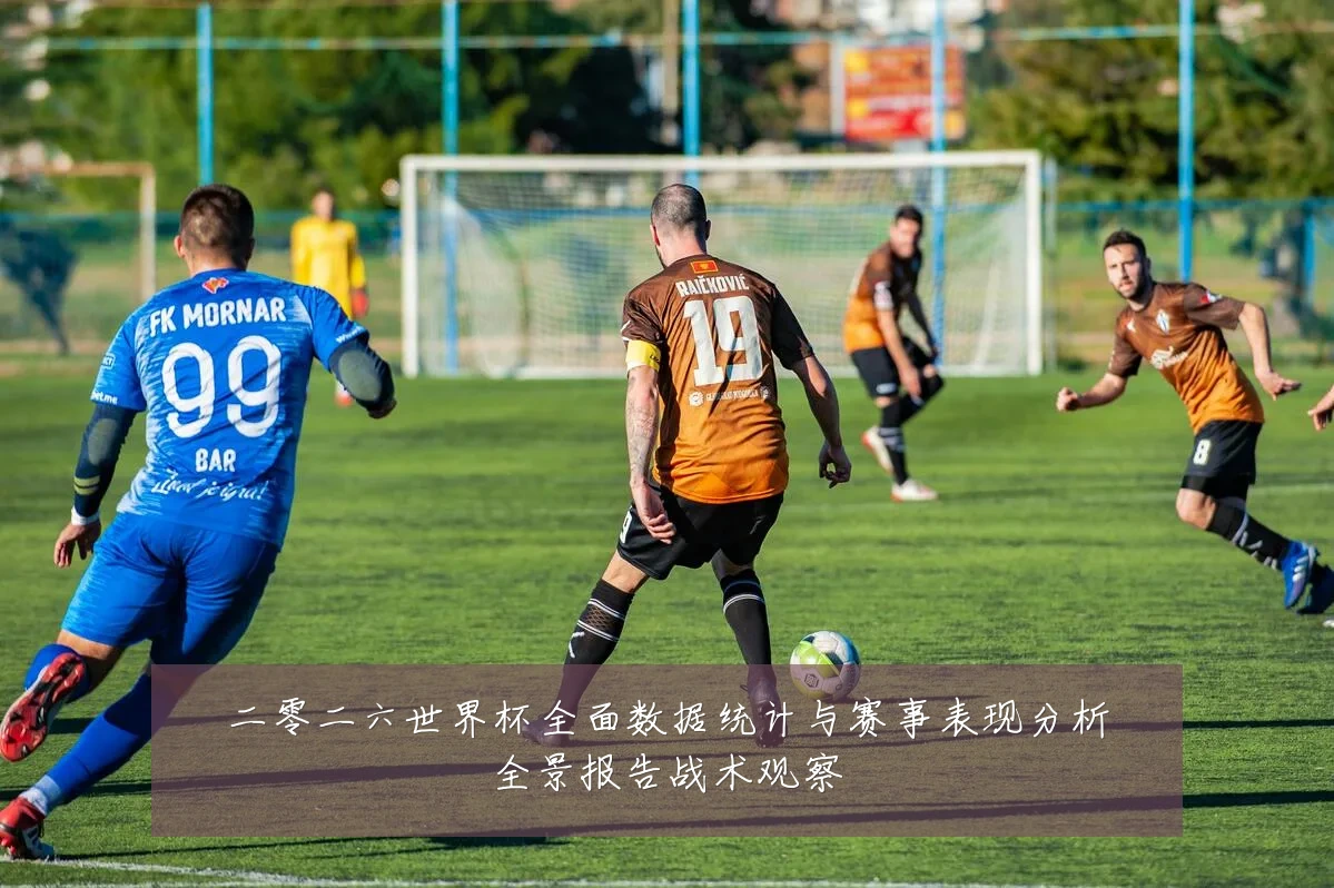 二零二六世界杯全面数据统计与赛事表现分析全景报告战术观察