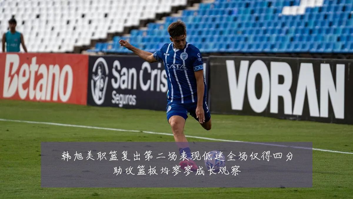 韩旭美职篮复出第二场表现低迷全场仅得四分助攻篮板均寥寥成长观察