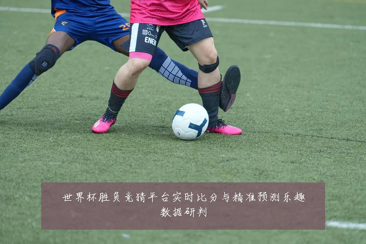 世界杯胜负竞猜平台实时比分与精准预测乐趣数据研判