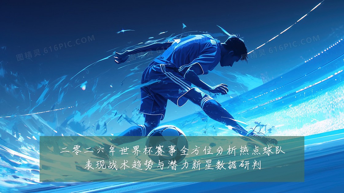 二零二六年世界杯赛事全方位分析热点球队表现战术趋势与潜力新星数据研判