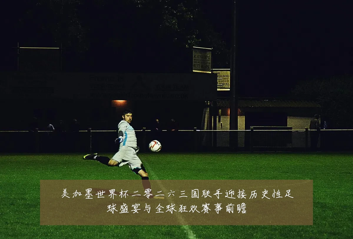 美加墨世界杯二零二六三国联手迎接历史性足球盛宴与全球狂欢赛事前瞻